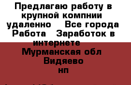 Предлагаю работу в крупной компнии (удаленно) - Все города Работа » Заработок в интернете   . Мурманская обл.,Видяево нп